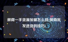微商一手货源加盟怎么找(微商批发进货的技巧)