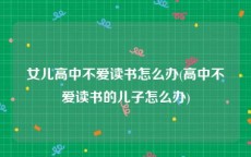 女儿高中不爱读书怎么办(高中不爱读书的儿子怎么办)