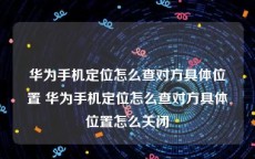 华为手机定位怎么查对方具体位置 华为手机定位怎么查对方具体位置怎么关闭