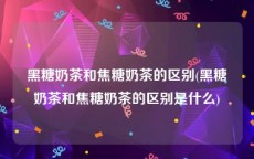 黑糖奶茶和焦糖奶茶的区别(黑糖奶茶和焦糖奶茶的区别是什么)