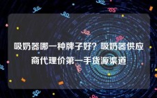 吸奶器哪一种牌子好？吸奶器供应商代理价第一手货源渠道