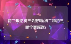 初二叛逆初三会好吗(初二和初三哪个更叛逆)