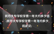 民办大专学校学费一年大约多少钱(民办大专学校学费一年大约多少钱武汉)