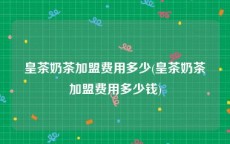 皇茶奶茶加盟费用多少(皇茶奶茶加盟费用多少钱)