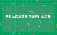 开什么店生意好(创业开什么店好)