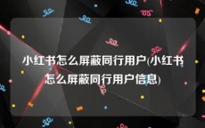 小红书怎么屏蔽同行用户(小红书怎么屏蔽同行用户信息)