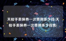 天梭手表保养一次费用多少钱(天梭手表保养一次费用多少钱售)