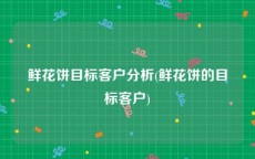 鲜花饼目标客户分析(鲜花饼的目标客户)