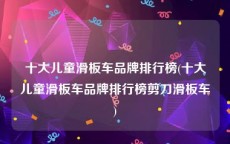 十大儿童滑板车品牌排行榜(十大儿童滑板车品牌排行榜剪刀滑板车)