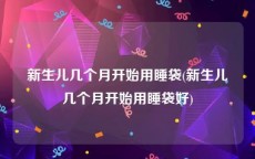 新生儿几个月开始用睡袋(新生儿几个月开始用睡袋好)