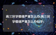 高三厌学情绪严重怎么办(高三厌学情绪严重怎么办知乎)