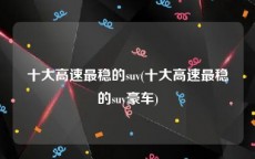 十大高速最稳的suv(十大高速最稳的suv豪车)