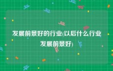 发展前景好的行业(以后什么行业发展前景好)