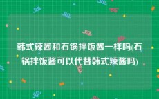 韩式辣酱和石锅拌饭酱一样吗(石锅拌饭酱可以代替韩式辣酱吗)