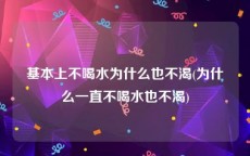 基本上不喝水为什么也不渴(为什么一直不喝水也不渴)