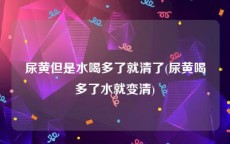 尿黄但是水喝多了就清了(尿黄喝多了水就变清)