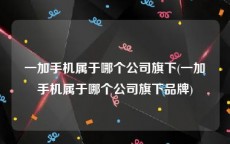 一加手机属于哪个公司旗下(一加手机属于哪个公司旗下品牌)