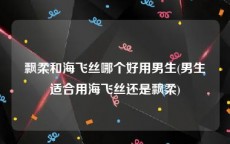 飘柔和海飞丝哪个好用男生(男生适合用海飞丝还是飘柔)