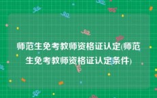 师范生免考教师资格证认定(师范生免考教师资格证认定条件)
