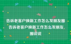 告诉老客户换新工作怎么发朋友圈 告诉老客户换新工作怎么发朋友圈说说