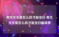 男生天生黑怎么样才能变白 男生天生黑怎么样才能变白最简单