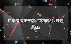 厂家铺货我开店(厂家铺货我开店茶庄)