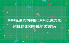 20000瓦激光切割机(20000瓦激光切割机能切割多厚的碳钢板)