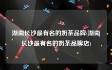 湖南长沙最有名的奶茶品牌(湖南长沙最有名的奶茶品牌店)