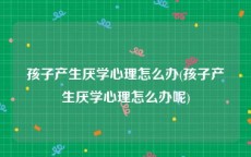 孩子产生厌学心理怎么办(孩子产生厌学心理怎么办呢)