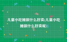 儿童小吃摊做什么好卖(儿童小吃摊做什么好卖呢)