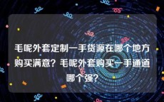 毛呢外套定制一手货源在哪个地方购买满意？毛呢外套购买一手通道哪个强？