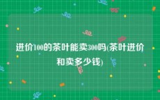 进价100的茶叶能卖300吗(茶叶进价和卖多少钱)