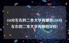 350分左右的二本大学有哪些(350分左右的二本大学有哪些学校)
