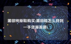 莆田纯原鞋购买(莆田鞋怎么找到一手货源渠道)