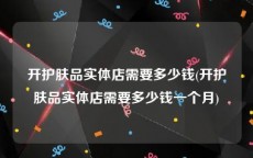 开护肤品实体店需要多少钱(开护肤品实体店需要多少钱一个月)