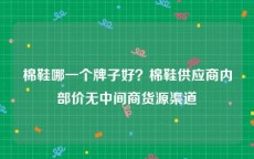 棉鞋哪一个牌子好？棉鞋供应商内部价无中间商货源渠道