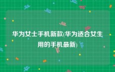 华为女士手机新款(华为适合女生用的手机最新)