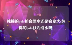 纯棉的polo衫会缩水还是会变大(纯棉的polo衫会缩水吗)