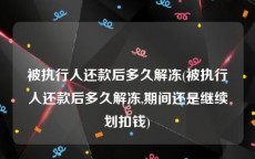 被执行人还款后多久解冻(被执行人还款后多久解冻,期间还是继续划扣钱)