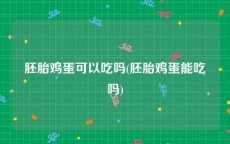 胚胎鸡蛋可以吃吗(胚胎鸡蛋能吃吗)