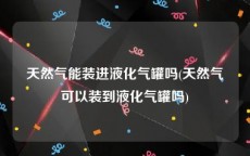天然气能装进液化气罐吗(天然气可以装到液化气罐吗)