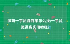 微商一手货源商家怎么找(一手货源进货实用教程)