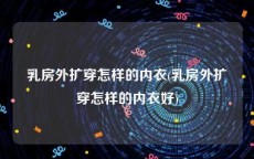 乳房外扩穿怎样的内衣(乳房外扩穿怎样的内衣好)