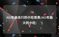 2022年最流行的小吃美食(2022年最火的小吃)