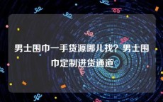 男士围巾一手货源哪儿找？男士围巾定制进货通道