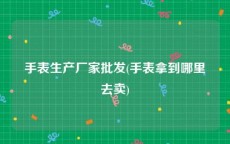 手表生产厂家批发(手表拿到哪里去卖)
