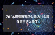 为什么现在窗帘这么贵(为什么现在窗帘这么贵了)