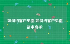如何约客户见面(如何约客户见面话术高手)