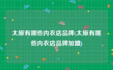 太原有哪些内衣店品牌(太原有哪些内衣店品牌加盟)