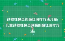 过敏性鼻炎的最佳治疗方法儿童(儿童过敏性鼻炎哮喘的最佳治疗方法)